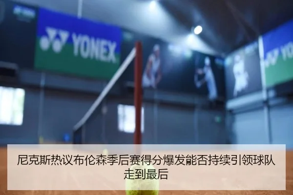 尼克斯热议布伦森季后赛得分爆发能否持续引领球队走到最后