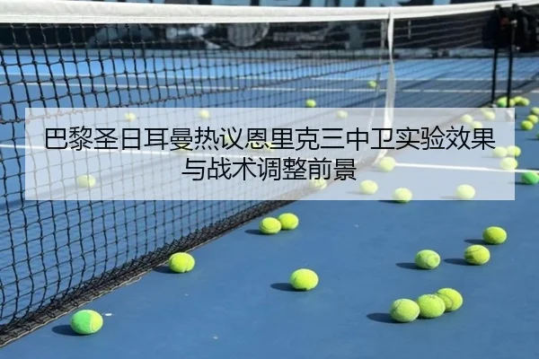 巴黎圣日耳曼热议恩里克三中卫实验效果与战术调整前景