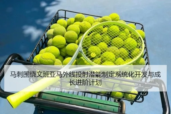马刺围绕文班亚马外线投射潜能制定系统化开发与成长进阶计划