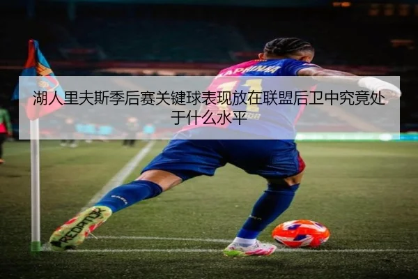 湖人里夫斯季后赛关键球表现放在联盟后卫中究竟处于什么水平