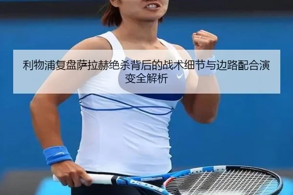 利物浦复盘萨拉赫绝杀背后的战术细节与边路配合演变全解析
